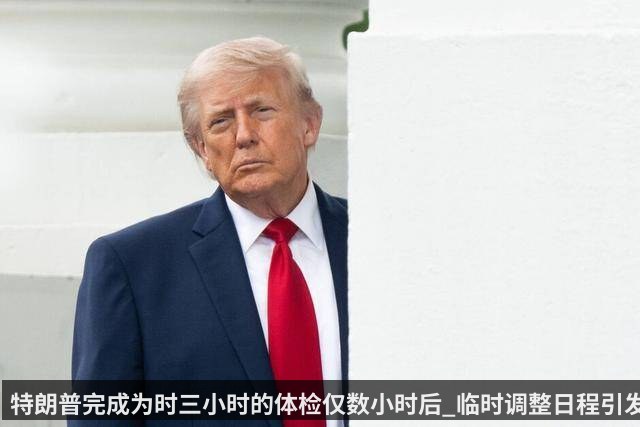 特朗普完成为时三小时的体检仅数小时后_临时调整日程引发猜测_白宫_检查_天气